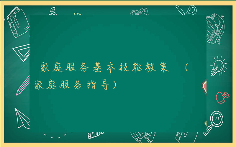 家庭服务基本技能教案 (家庭服务指导)